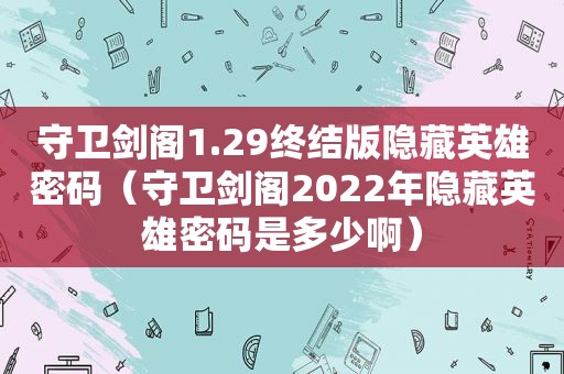 守卫剑阁1.29终结版隐藏英雄密码（守卫剑阁2022年隐藏英雄密码是多少啊）