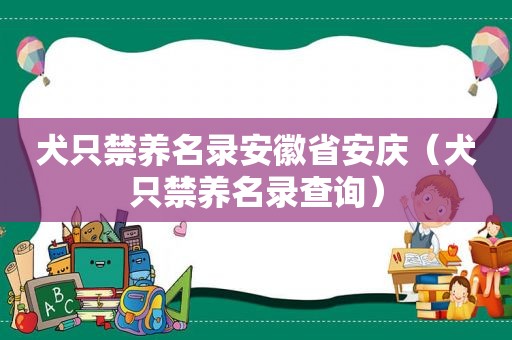 犬只禁养名录安徽省安庆（犬只禁养名录查询）