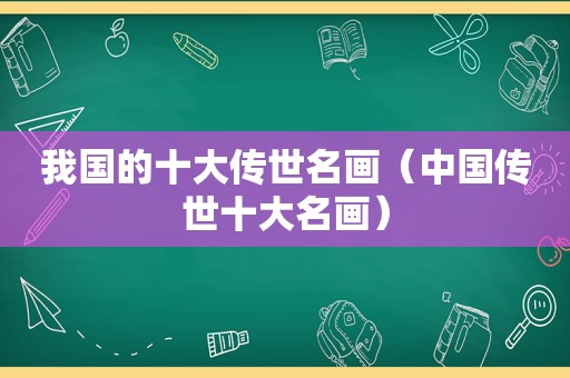 我国的十大传世名画（中国传世十大名画）