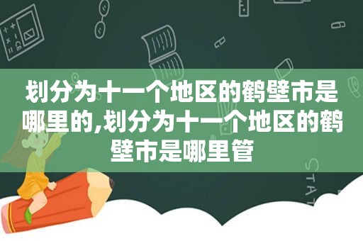 划分为十一个地区的鹤壁市是哪里的,划分为十一个地区的鹤壁市是哪里管