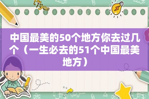 中国最美的50个地方你去过几个（一生必去的51个中国最美地方）