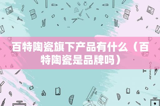 百特陶瓷旗下产品有什么（百特陶瓷是品牌吗）