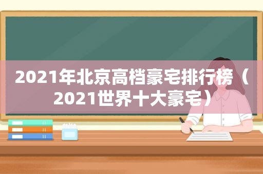 2021年北京高档豪宅排行榜（2021世界十大豪宅）