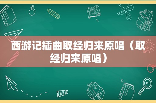 西游记插曲取经归来原唱（取经归来原唱）