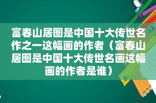 富春山居图是中国十大传世名作之一这幅画的作者（富春山居图是中国十大传世名画这幅画的作者是谁）