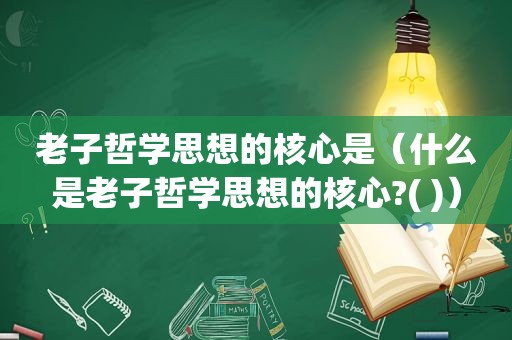 老子哲学思想的核心是（什么是老子哲学思想的核心?( )）