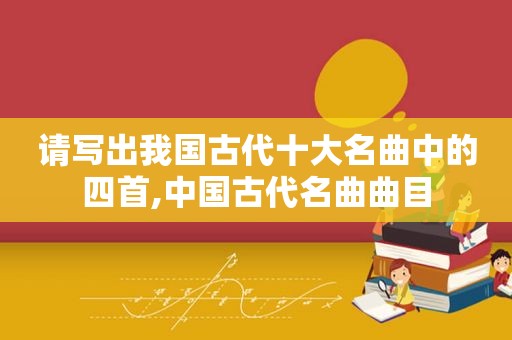 请写出我国古代十大名曲中的四首,中国古代名曲曲目