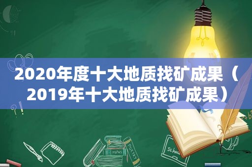 2020年度十大地质找矿成果（2019年十大地质找矿成果）