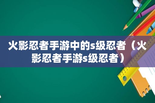 火影忍者手游中的s级忍者（火影忍者手游s级忍者）