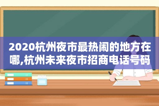 2020杭州夜市最热闹的地方在哪,杭州未来夜市招商电话号码