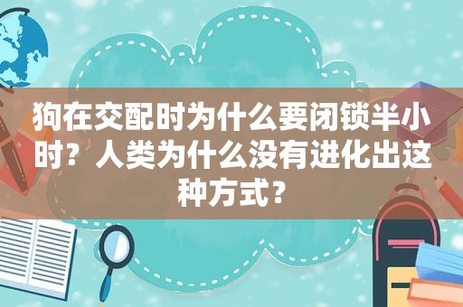 狗在交配时为什么要闭锁半小时？人类为什么没有进化出这种方式？