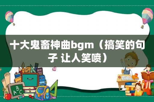 十大鬼畜神曲bgm（搞笑的句子 让人笑喷）