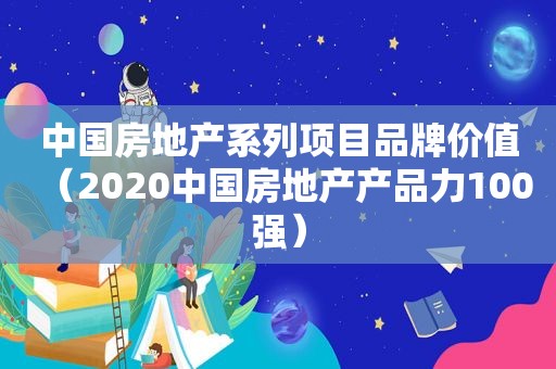 中国房地产系列项目品牌价值（2020中国房地产产品力100强）