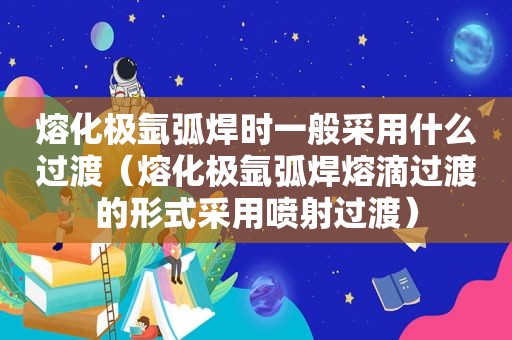 熔化极氩弧焊时一般采用什么过渡（熔化极氩弧焊熔滴过渡的形式采用喷射过渡）