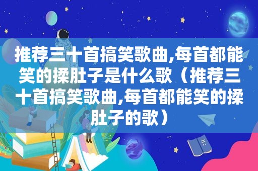 推荐三十首搞笑歌曲,每首都能笑的揉肚子是什么歌（推荐三十首搞笑歌曲,每首都能笑的揉肚子的歌）