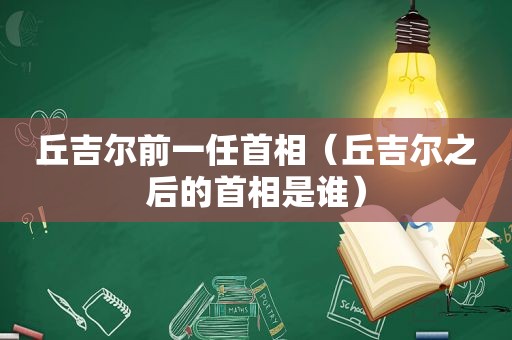 丘吉尔前一任首相（丘吉尔之后的首相是谁）