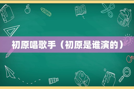 初原唱歌手（初原是谁演的）