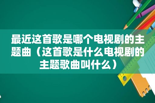 最近这首歌是哪个电视剧的主题曲（这首歌是什么电视剧的主题歌曲叫什么）