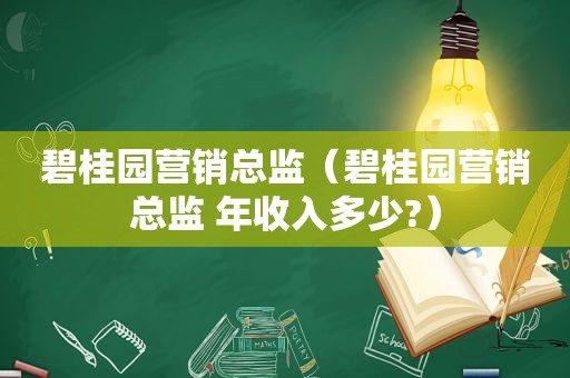 碧桂园营销总监（碧桂园营销总监 年收入多少?）