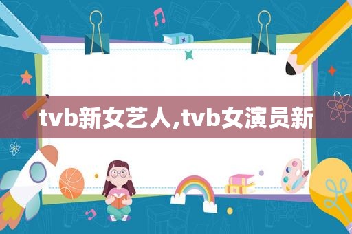 tvb新女艺人,tvb女演员新