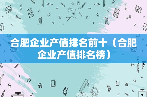 合肥企业产值排名前十（合肥企业产值排名榜）