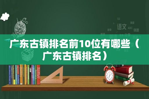 广东古镇排名前10位有哪些（广东古镇排名）