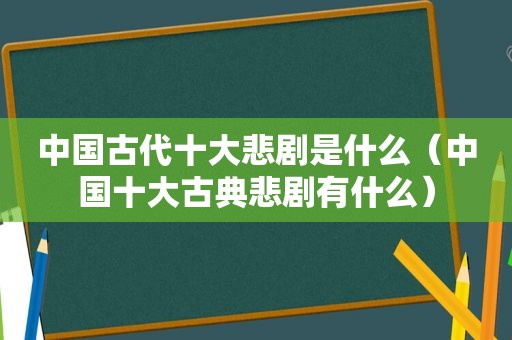 中国古代十大悲剧是什么（中国十大古典悲剧有什么）