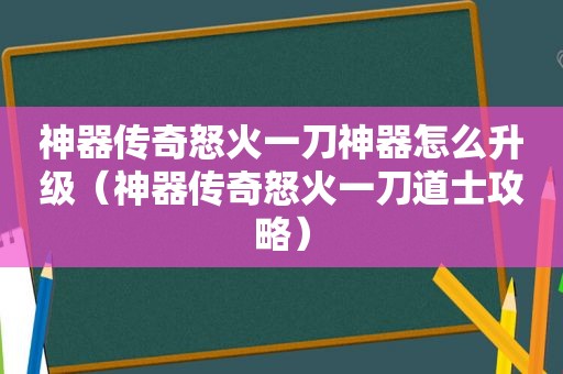 神器传奇怒火一刀神器怎么升级（神器传奇怒火一刀道士攻略）