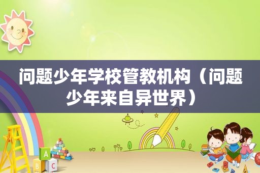 问题少年学校管教机构（问题少年来自异世界）