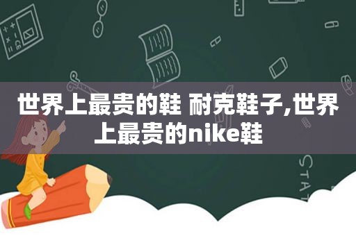 世界上最贵的鞋 耐克鞋子,世界上最贵的nike鞋