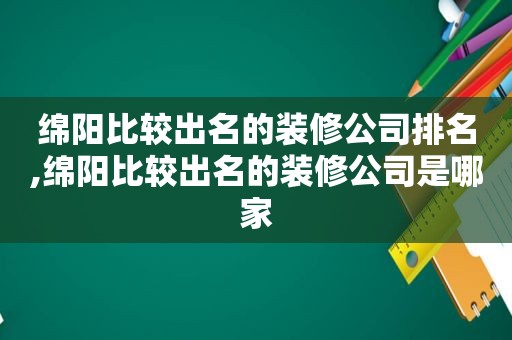 绵阳比较出名的装修公司排名,绵阳比较出名的装修公司是哪家