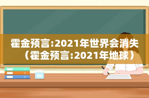 霍金预言:2021年世界会消失（霍金预言:2021年地球）