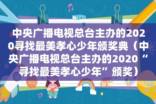 中央广播电视总台主办的2020寻找最美孝心少年颁奖典（中央广播电视总台主办的2020“寻找最美孝心少年”颁奖）