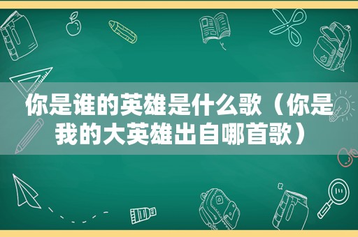 你是谁的英雄是什么歌（你是我的大英雄出自哪首歌）