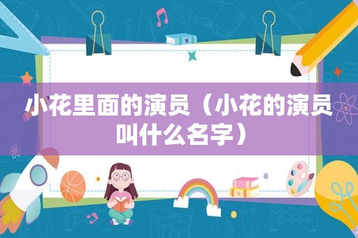 小花里面的演员（小花的演员叫什么名字）