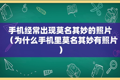 手机经常出现莫名其妙的照片（为什么手机里莫名其妙有照片）