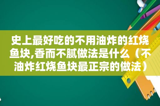 史上最好吃的不用油炸的红烧鱼块,香而不腻做法是什么（不油炸红烧鱼块最正宗的做法）