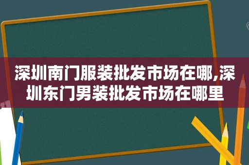 深圳南门服装批发市场在哪,深圳东门男装批发市场在哪里