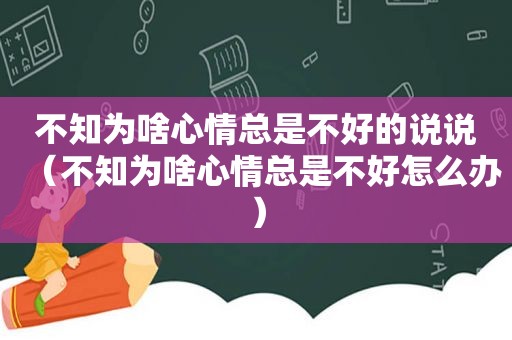 不知为啥心情总是不好的说说（不知为啥心情总是不好怎么办）