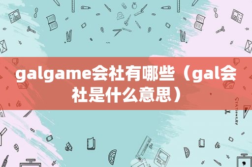 galgame会社有哪些（gal会社是什么意思）