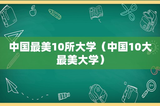 中国最美10所大学（中国10大最美大学）