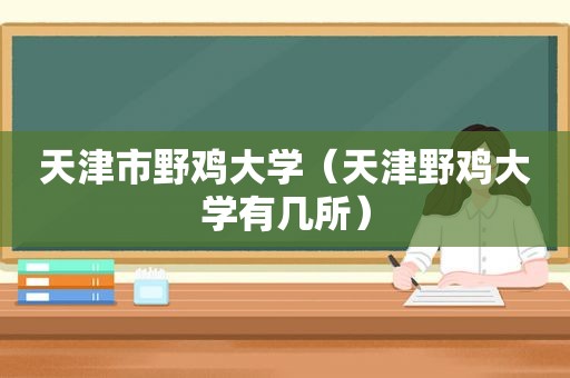 天津市野鸡大学（天津野鸡大学有几所）