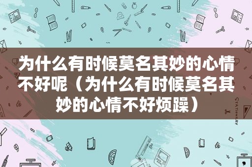 为什么有时候莫名其妙的心情不好呢（为什么有时候莫名其妙的心情不好烦躁）