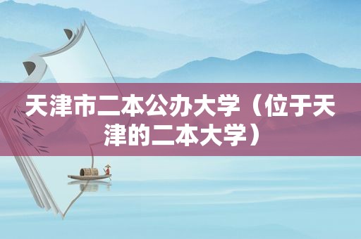 天津市二本公办大学（位于天津的二本大学）