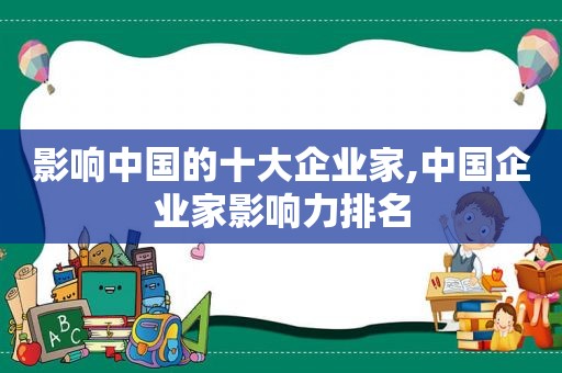 影响中国的十大企业家,中国企业家影响力排名