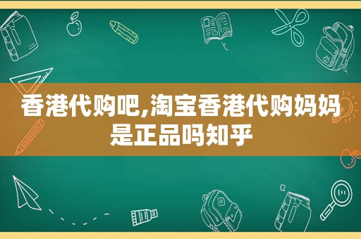 香港代购吧,淘宝香港代购妈妈是正品吗知乎