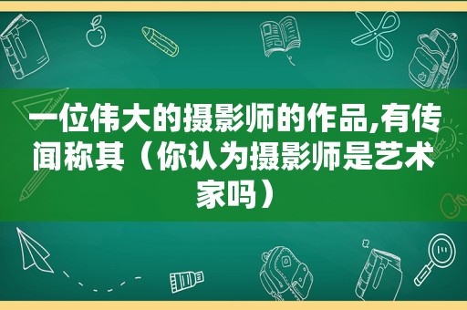 一位伟大的摄影师的作品,有传闻称其（你认为摄影师是艺术家吗）