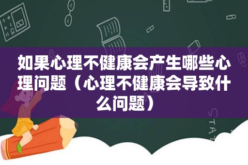 如果心理不健康会产生哪些心理问题（心理不健康会导致什么问题）