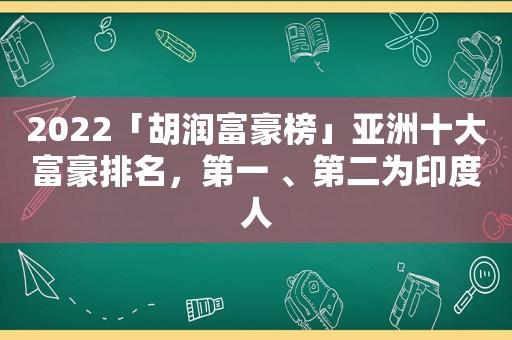 2022「胡润富豪榜」亚洲十大富豪排名，第一 、第二为印度人