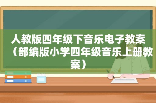 人教版四年级下音乐电子教案（部编版小学四年级音乐上册教案）